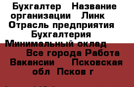 Бухгалтер › Название организации ­ Линк-1 › Отрасль предприятия ­ Бухгалтерия › Минимальный оклад ­ 40 000 - Все города Работа » Вакансии   . Псковская обл.,Псков г.